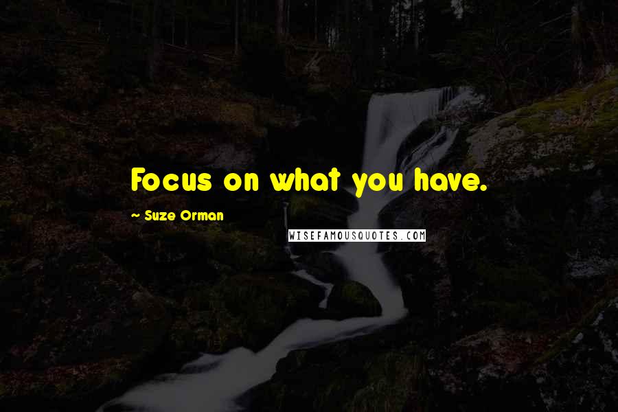Suze Orman Quotes: Focus on what you have.