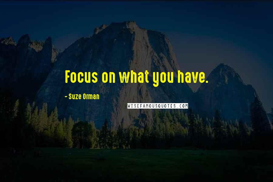 Suze Orman Quotes: Focus on what you have.