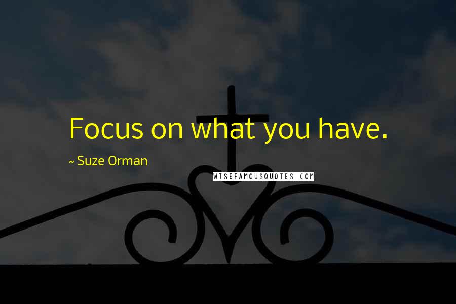 Suze Orman Quotes: Focus on what you have.