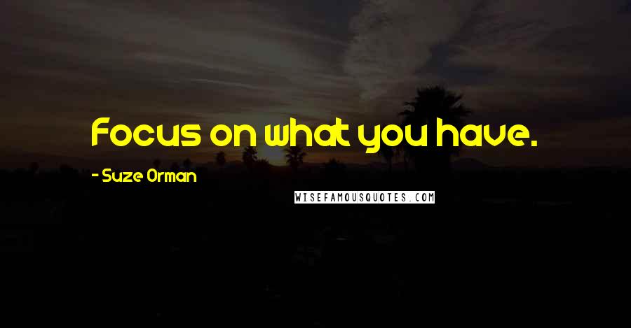 Suze Orman Quotes: Focus on what you have.