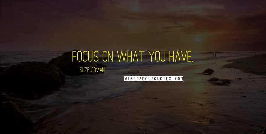 Suze Orman Quotes: Focus on what you have.