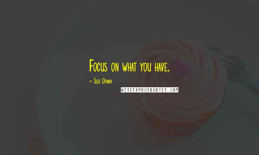 Suze Orman Quotes: Focus on what you have.