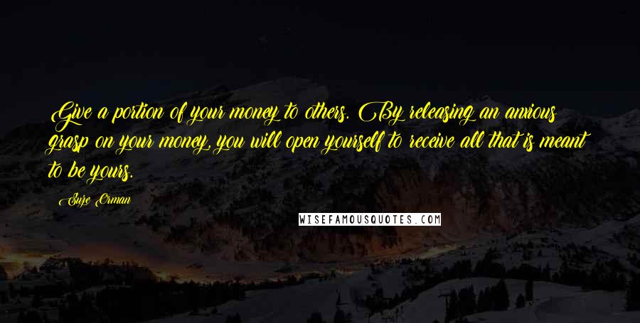 Suze Orman Quotes: Give a portion of your money to others. By releasing an anxious grasp on your money, you will open yourself to receive all that is meant to be yours.