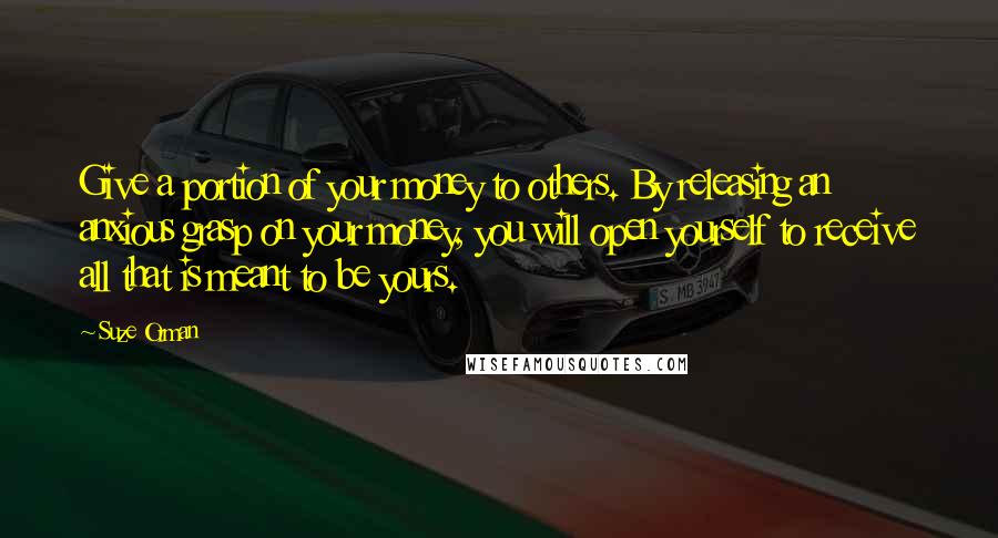 Suze Orman Quotes: Give a portion of your money to others. By releasing an anxious grasp on your money, you will open yourself to receive all that is meant to be yours.