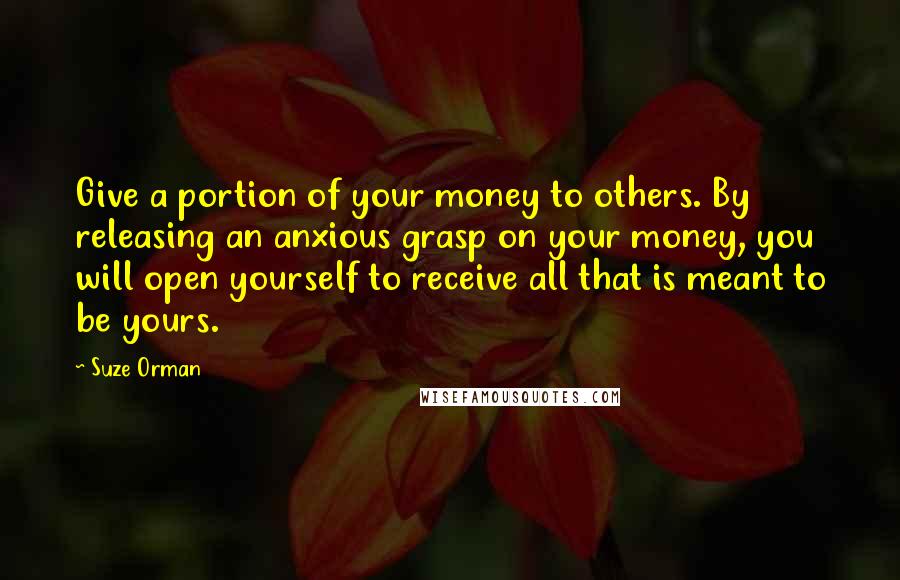 Suze Orman Quotes: Give a portion of your money to others. By releasing an anxious grasp on your money, you will open yourself to receive all that is meant to be yours.