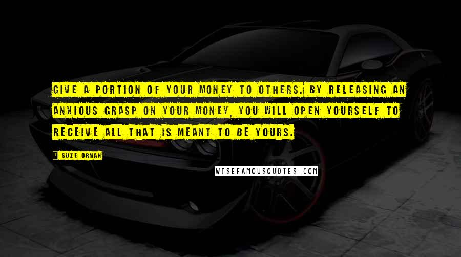 Suze Orman Quotes: Give a portion of your money to others. By releasing an anxious grasp on your money, you will open yourself to receive all that is meant to be yours.