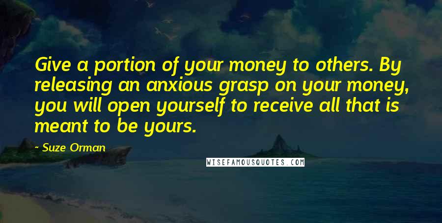 Suze Orman Quotes: Give a portion of your money to others. By releasing an anxious grasp on your money, you will open yourself to receive all that is meant to be yours.