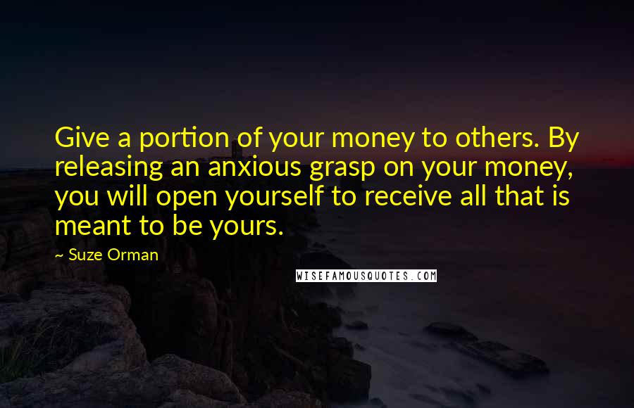 Suze Orman Quotes: Give a portion of your money to others. By releasing an anxious grasp on your money, you will open yourself to receive all that is meant to be yours.