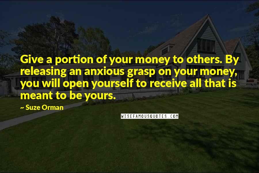 Suze Orman Quotes: Give a portion of your money to others. By releasing an anxious grasp on your money, you will open yourself to receive all that is meant to be yours.