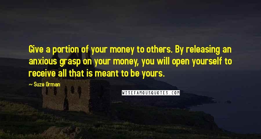 Suze Orman Quotes: Give a portion of your money to others. By releasing an anxious grasp on your money, you will open yourself to receive all that is meant to be yours.