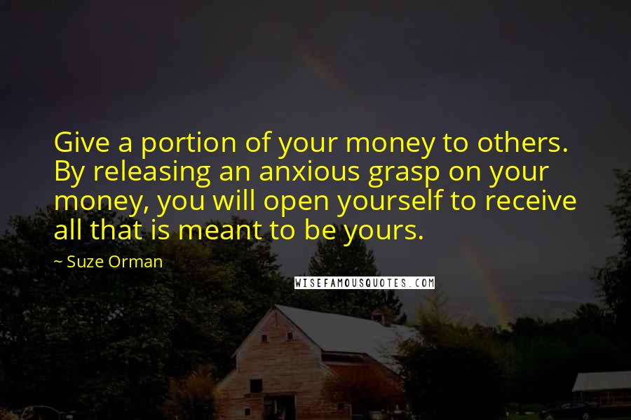 Suze Orman Quotes: Give a portion of your money to others. By releasing an anxious grasp on your money, you will open yourself to receive all that is meant to be yours.