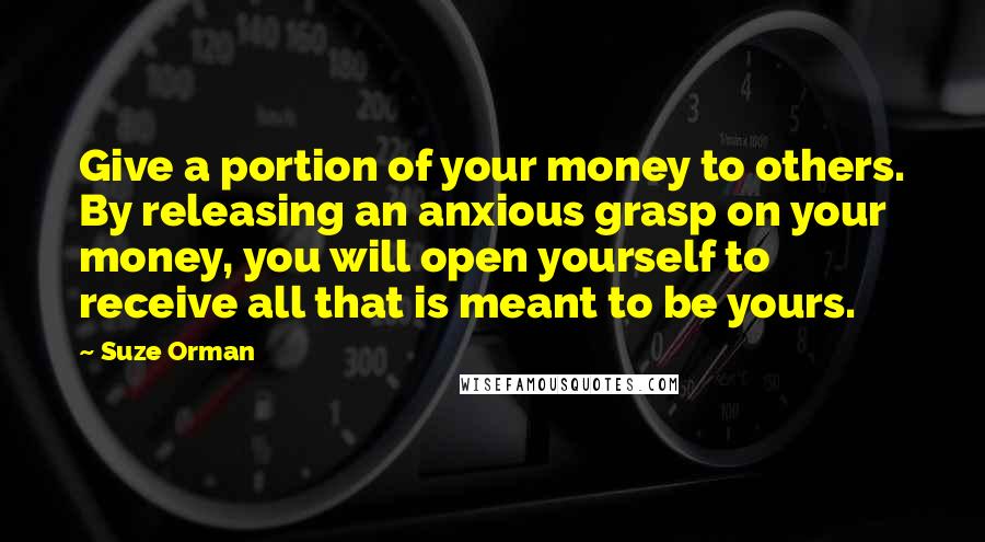 Suze Orman Quotes: Give a portion of your money to others. By releasing an anxious grasp on your money, you will open yourself to receive all that is meant to be yours.