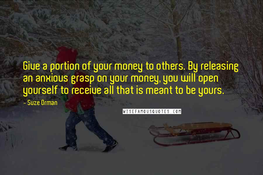 Suze Orman Quotes: Give a portion of your money to others. By releasing an anxious grasp on your money, you will open yourself to receive all that is meant to be yours.