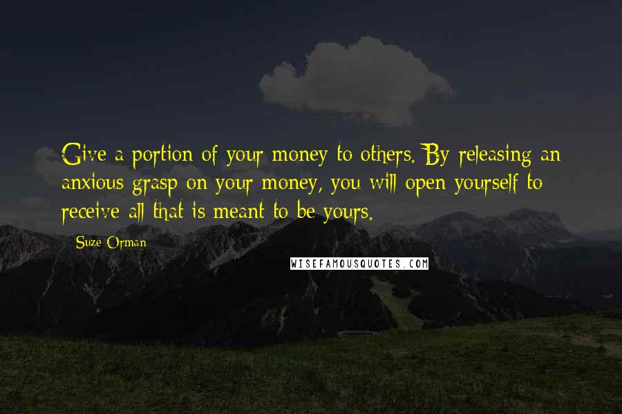 Suze Orman Quotes: Give a portion of your money to others. By releasing an anxious grasp on your money, you will open yourself to receive all that is meant to be yours.