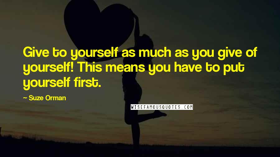 Suze Orman Quotes: Give to yourself as much as you give of yourself! This means you have to put yourself first.