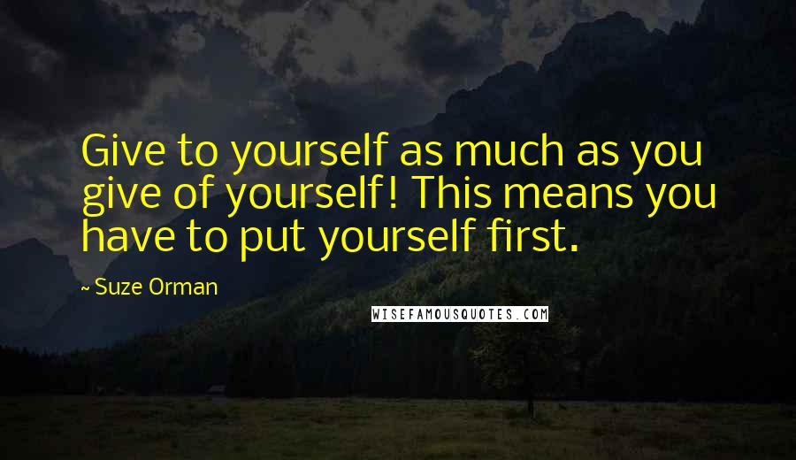Suze Orman Quotes: Give to yourself as much as you give of yourself! This means you have to put yourself first.
