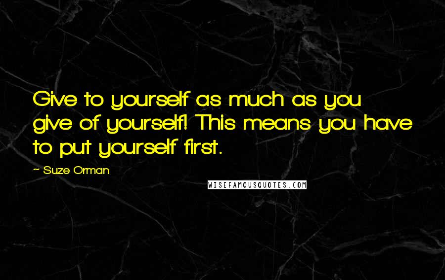 Suze Orman Quotes: Give to yourself as much as you give of yourself! This means you have to put yourself first.