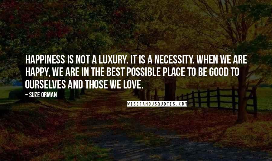 Suze Orman Quotes: Happiness is not a luxury. It is a necessity. When we are happy, we are in the best possible place to be good to ourselves and those we love.