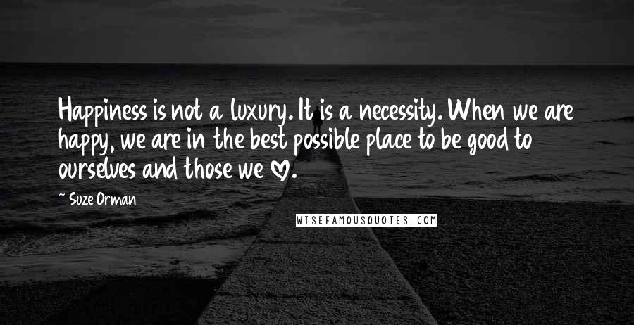 Suze Orman Quotes: Happiness is not a luxury. It is a necessity. When we are happy, we are in the best possible place to be good to ourselves and those we love.