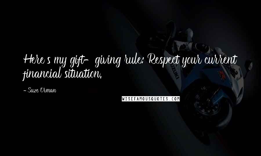 Suze Orman Quotes: Here's my gift-giving rule: Respect your current financial situation.