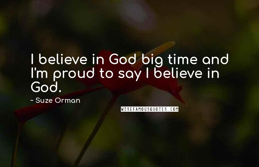 Suze Orman Quotes: I believe in God big time and I'm proud to say I believe in God.