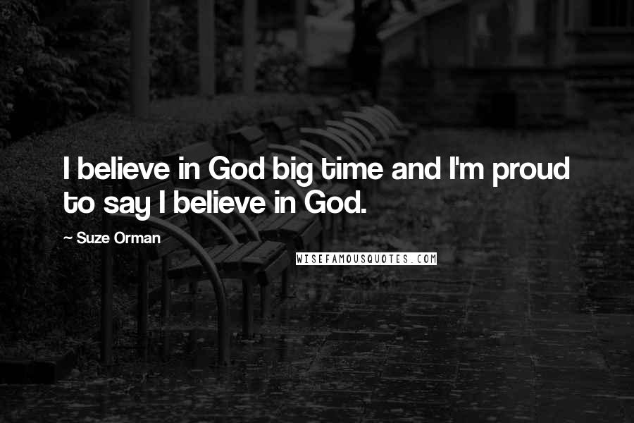 Suze Orman Quotes: I believe in God big time and I'm proud to say I believe in God.