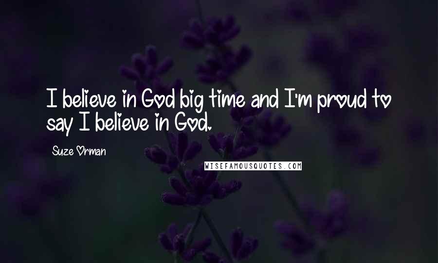 Suze Orman Quotes: I believe in God big time and I'm proud to say I believe in God.