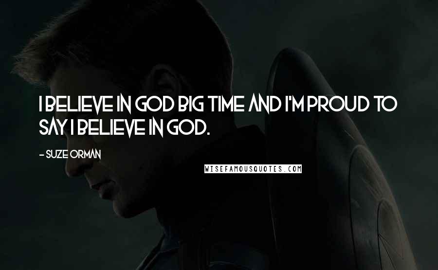 Suze Orman Quotes: I believe in God big time and I'm proud to say I believe in God.