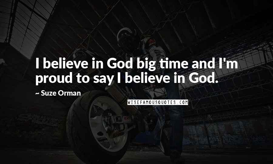 Suze Orman Quotes: I believe in God big time and I'm proud to say I believe in God.