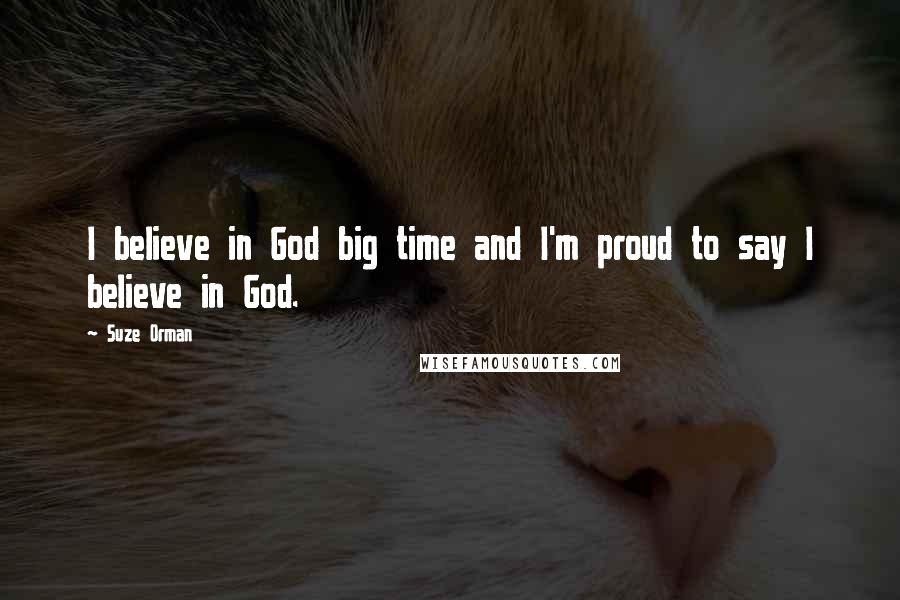 Suze Orman Quotes: I believe in God big time and I'm proud to say I believe in God.