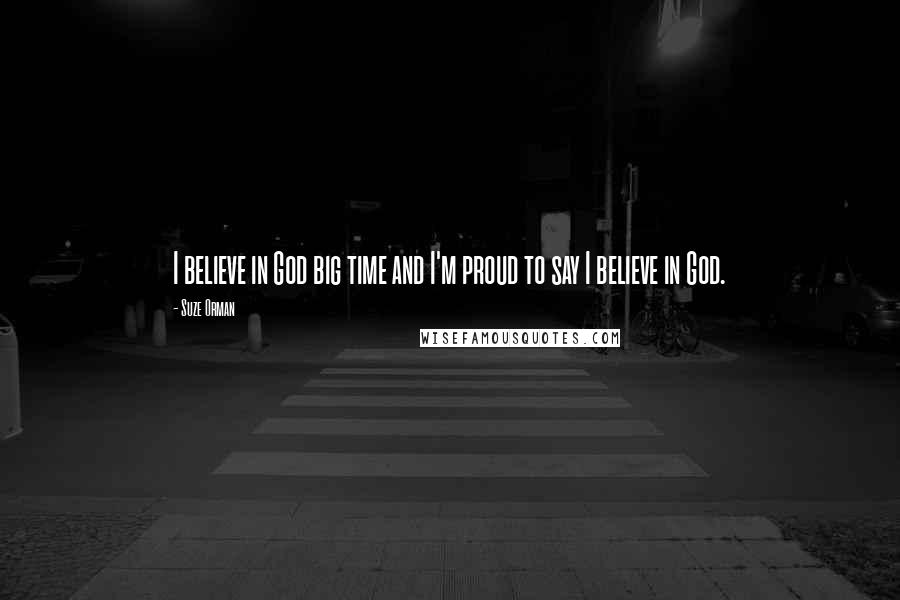 Suze Orman Quotes: I believe in God big time and I'm proud to say I believe in God.