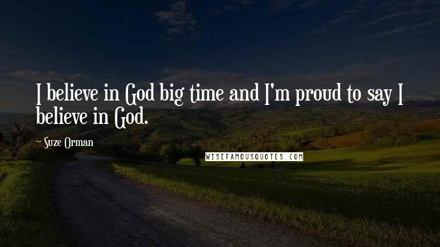 Suze Orman Quotes: I believe in God big time and I'm proud to say I believe in God.