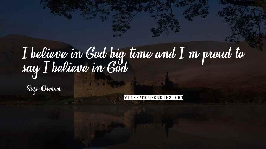 Suze Orman Quotes: I believe in God big time and I'm proud to say I believe in God.