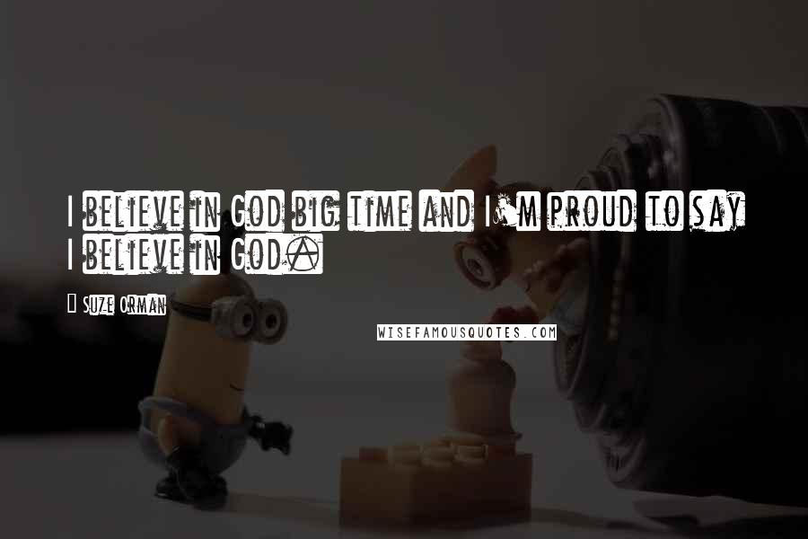 Suze Orman Quotes: I believe in God big time and I'm proud to say I believe in God.