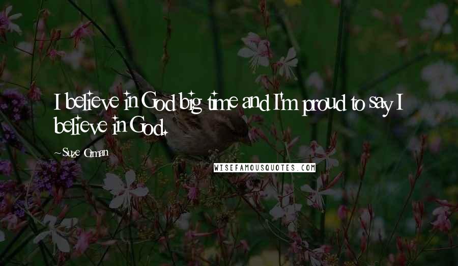 Suze Orman Quotes: I believe in God big time and I'm proud to say I believe in God.