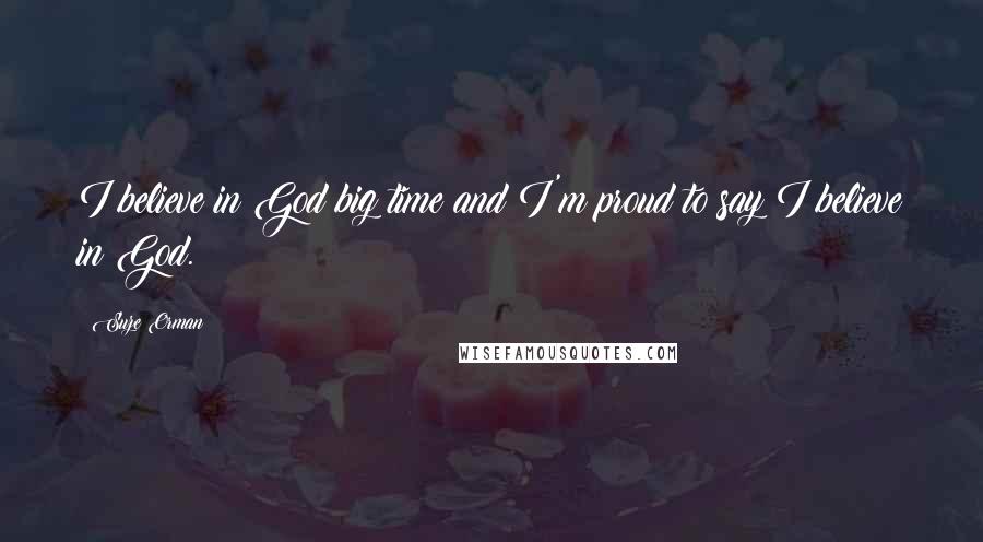 Suze Orman Quotes: I believe in God big time and I'm proud to say I believe in God.