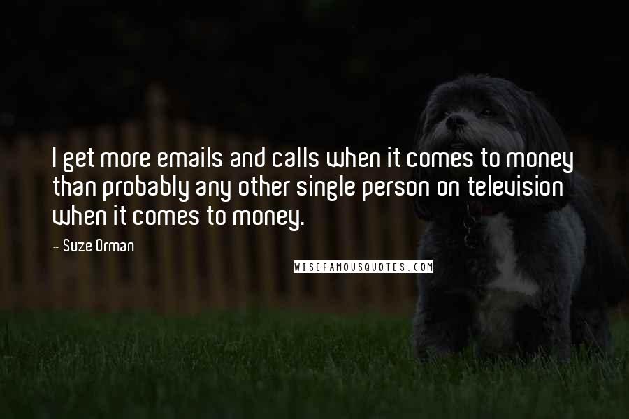 Suze Orman Quotes: I get more emails and calls when it comes to money than probably any other single person on television when it comes to money.