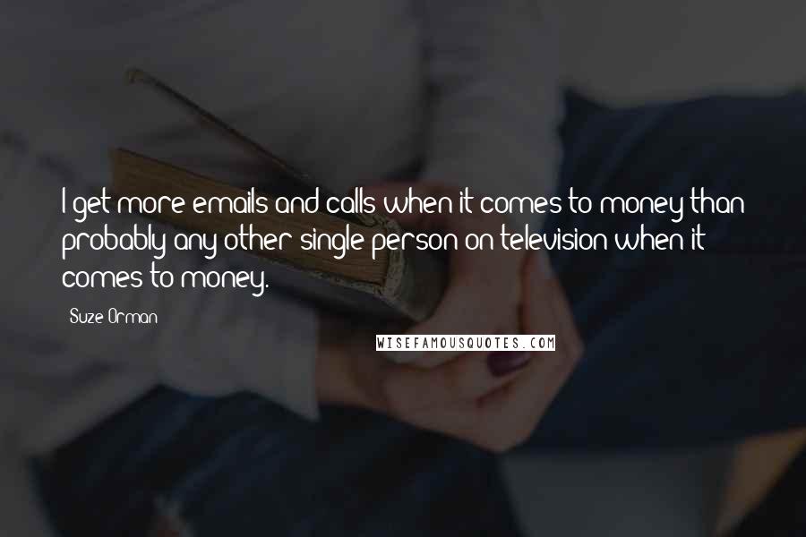 Suze Orman Quotes: I get more emails and calls when it comes to money than probably any other single person on television when it comes to money.