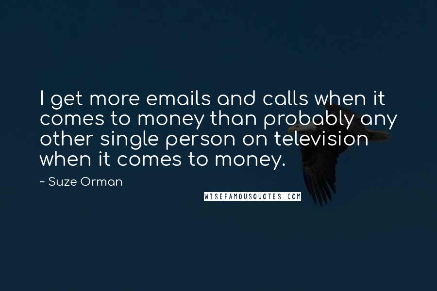 Suze Orman Quotes: I get more emails and calls when it comes to money than probably any other single person on television when it comes to money.