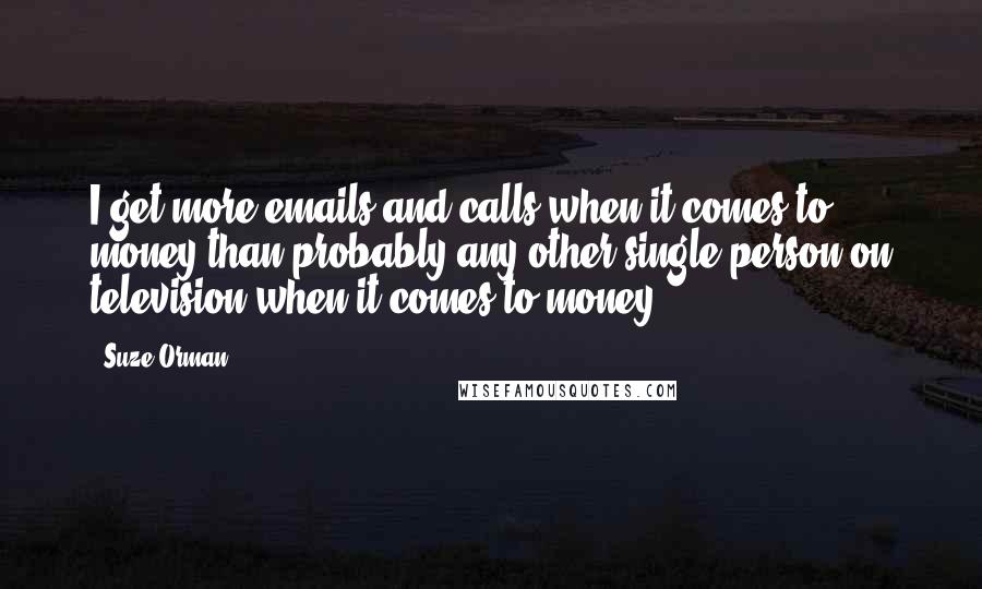 Suze Orman Quotes: I get more emails and calls when it comes to money than probably any other single person on television when it comes to money.