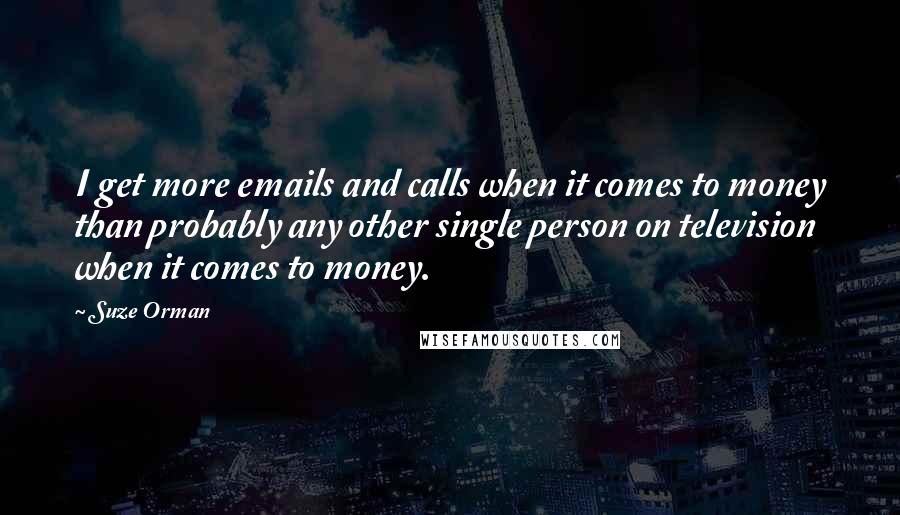 Suze Orman Quotes: I get more emails and calls when it comes to money than probably any other single person on television when it comes to money.