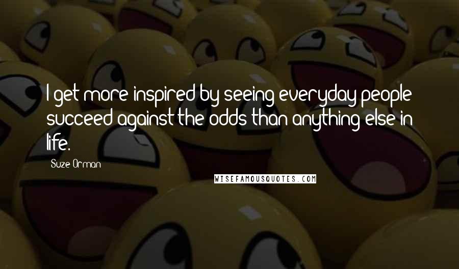 Suze Orman Quotes: I get more inspired by seeing everyday people succeed against the odds than anything else in life.