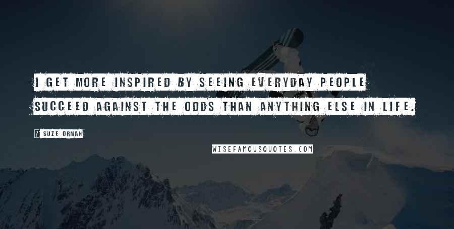 Suze Orman Quotes: I get more inspired by seeing everyday people succeed against the odds than anything else in life.