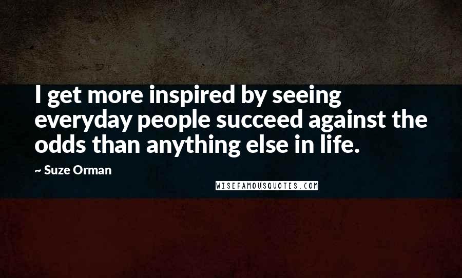Suze Orman Quotes: I get more inspired by seeing everyday people succeed against the odds than anything else in life.