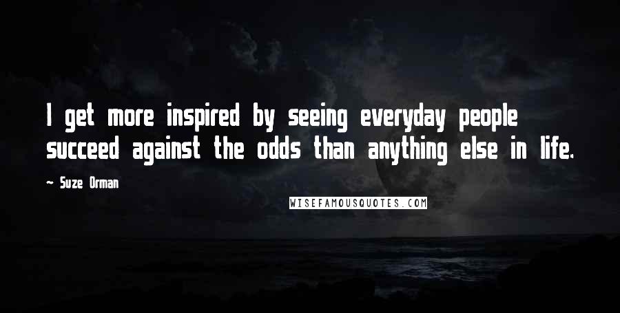 Suze Orman Quotes: I get more inspired by seeing everyday people succeed against the odds than anything else in life.