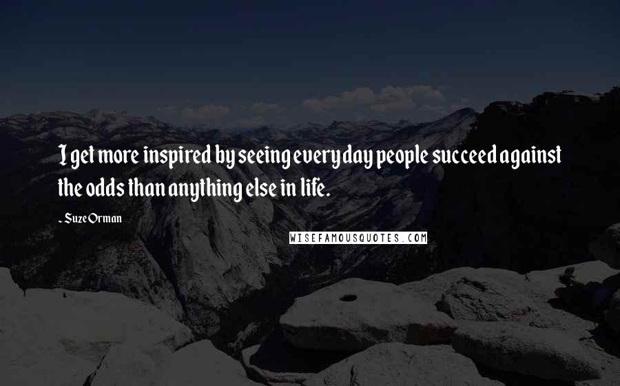 Suze Orman Quotes: I get more inspired by seeing everyday people succeed against the odds than anything else in life.