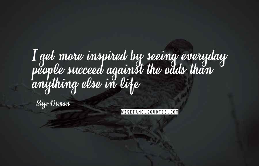 Suze Orman Quotes: I get more inspired by seeing everyday people succeed against the odds than anything else in life.