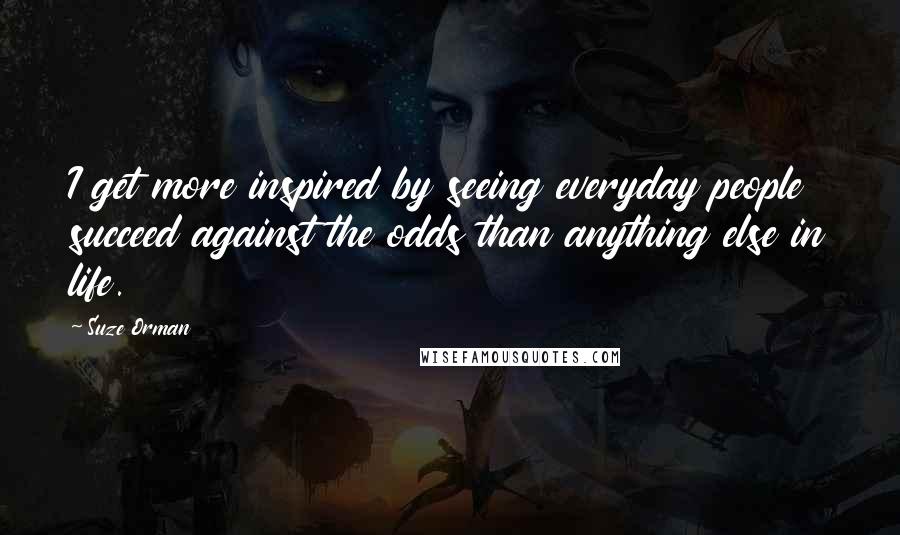 Suze Orman Quotes: I get more inspired by seeing everyday people succeed against the odds than anything else in life.