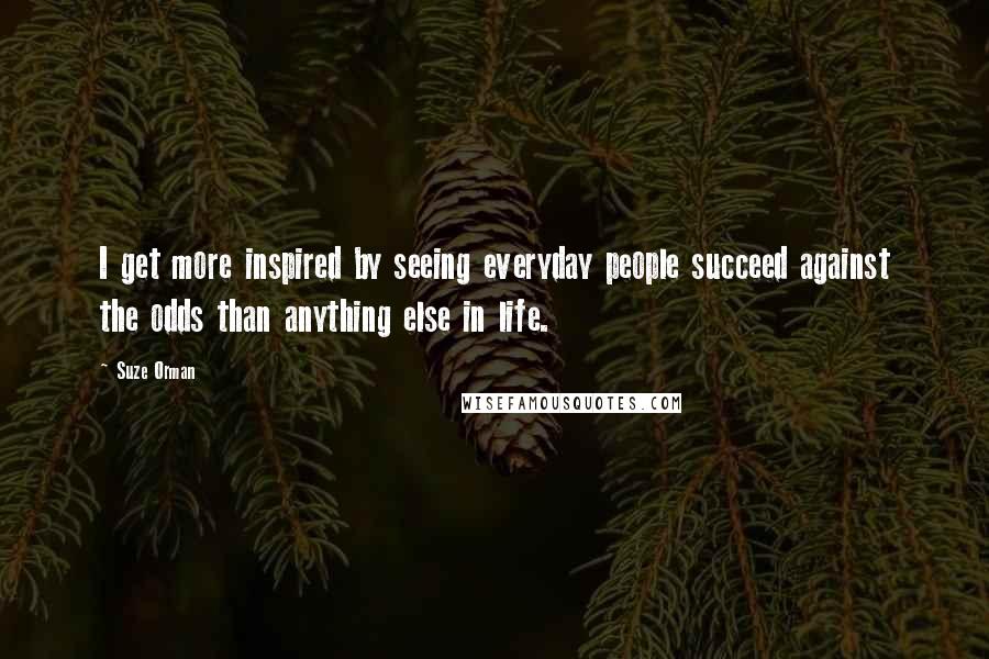 Suze Orman Quotes: I get more inspired by seeing everyday people succeed against the odds than anything else in life.