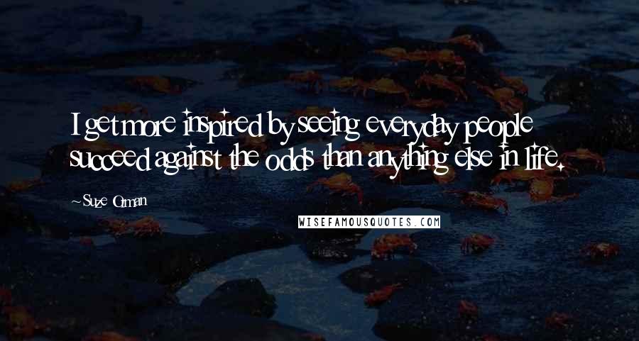Suze Orman Quotes: I get more inspired by seeing everyday people succeed against the odds than anything else in life.